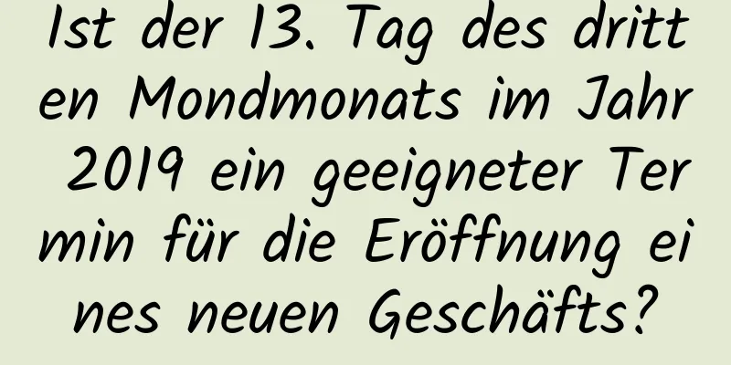 Ist der 13. Tag des dritten Mondmonats im Jahr 2019 ein geeigneter Termin für die Eröffnung eines neuen Geschäfts?