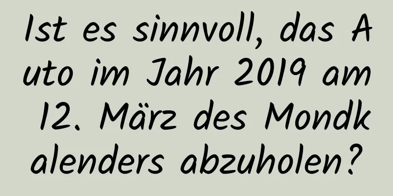 Ist es sinnvoll, das Auto im Jahr 2019 am 12. März des Mondkalenders abzuholen?