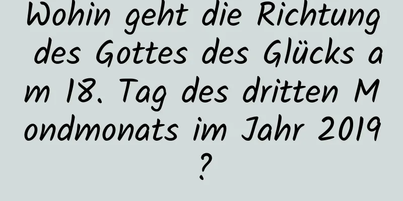 Wohin geht die Richtung des Gottes des Glücks am 18. Tag des dritten Mondmonats im Jahr 2019?