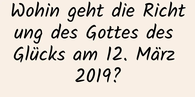 Wohin geht die Richtung des Gottes des Glücks am 12. März 2019?