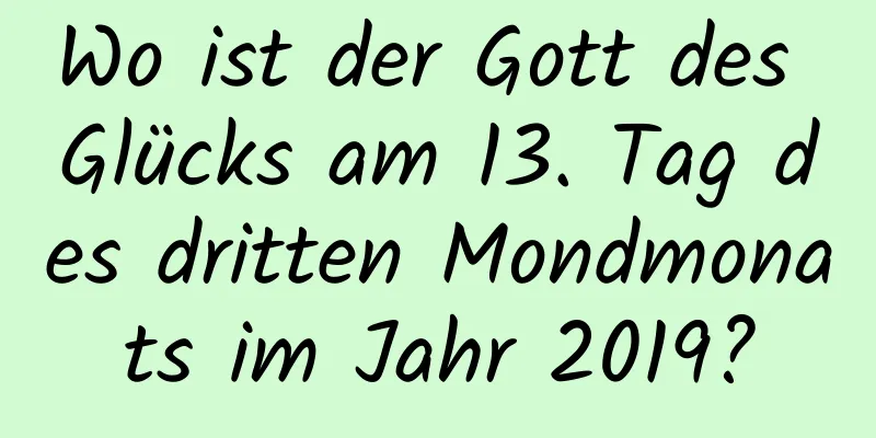 Wo ist der Gott des Glücks am 13. Tag des dritten Mondmonats im Jahr 2019?