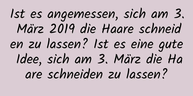 Ist es angemessen, sich am 3. März 2019 die Haare schneiden zu lassen? Ist es eine gute Idee, sich am 3. März die Haare schneiden zu lassen?