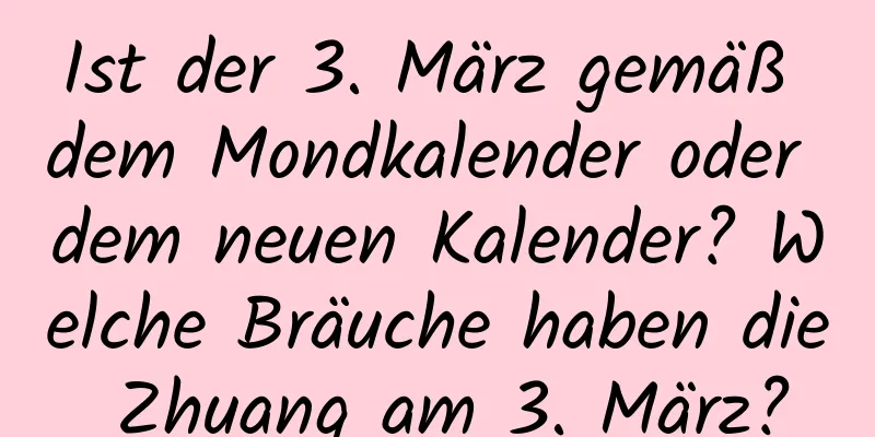 Ist der 3. März gemäß dem Mondkalender oder dem neuen Kalender? Welche Bräuche haben die Zhuang am 3. März?