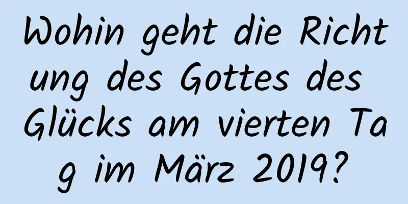 Wohin geht die Richtung des Gottes des Glücks am vierten Tag im März 2019?