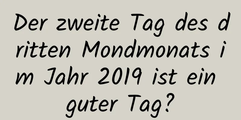 Der zweite Tag des dritten Mondmonats im Jahr 2019 ist ein guter Tag?