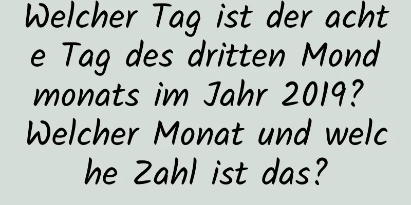 Welcher Tag ist der achte Tag des dritten Mondmonats im Jahr 2019? Welcher Monat und welche Zahl ist das?