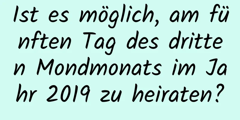 Ist es möglich, am fünften Tag des dritten Mondmonats im Jahr 2019 zu heiraten?