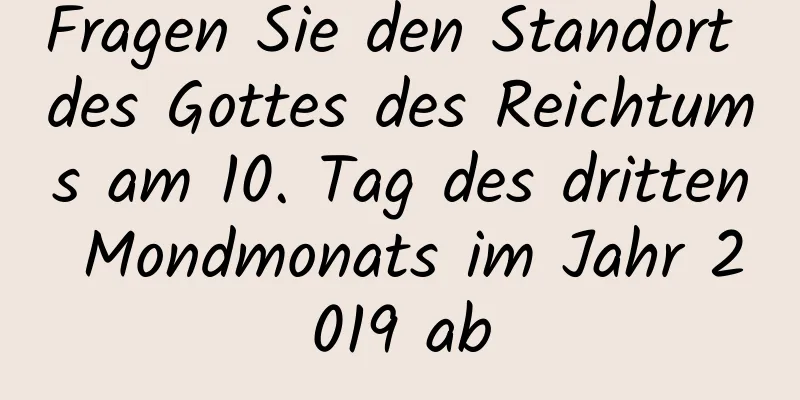 Fragen Sie den Standort des Gottes des Reichtums am 10. Tag des dritten Mondmonats im Jahr 2019 ab