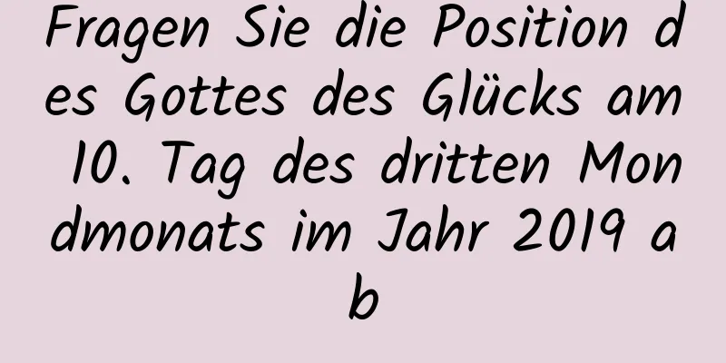 Fragen Sie die Position des Gottes des Glücks am 10. Tag des dritten Mondmonats im Jahr 2019 ab