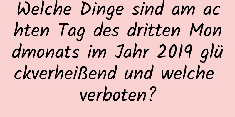 Welche Dinge sind am achten Tag des dritten Mondmonats im Jahr 2019 glückverheißend und welche verboten?