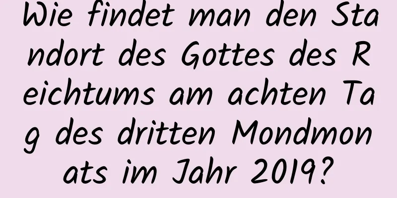 Wie findet man den Standort des Gottes des Reichtums am achten Tag des dritten Mondmonats im Jahr 2019?