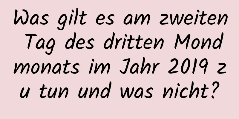 Was gilt es am zweiten Tag des dritten Mondmonats im Jahr 2019 zu tun und was nicht?