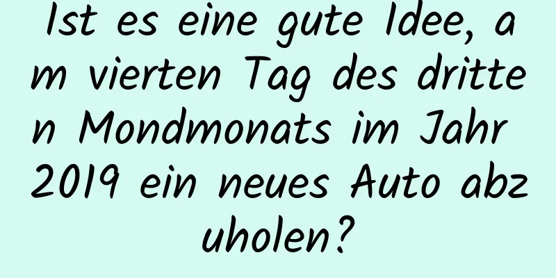 Ist es eine gute Idee, am vierten Tag des dritten Mondmonats im Jahr 2019 ein neues Auto abzuholen?