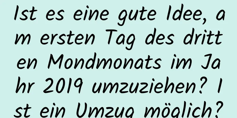 Ist es eine gute Idee, am ersten Tag des dritten Mondmonats im Jahr 2019 umzuziehen? Ist ein Umzug möglich?