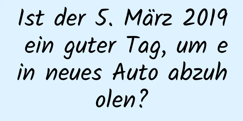 Ist der 5. März 2019 ein guter Tag, um ein neues Auto abzuholen?