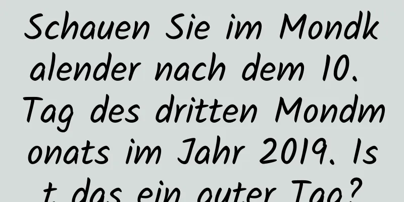 Schauen Sie im Mondkalender nach dem 10. Tag des dritten Mondmonats im Jahr 2019. Ist das ein guter Tag?