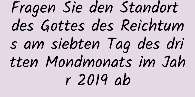 Fragen Sie den Standort des Gottes des Reichtums am siebten Tag des dritten Mondmonats im Jahr 2019 ab