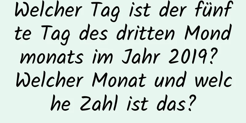 Welcher Tag ist der fünfte Tag des dritten Mondmonats im Jahr 2019? Welcher Monat und welche Zahl ist das?