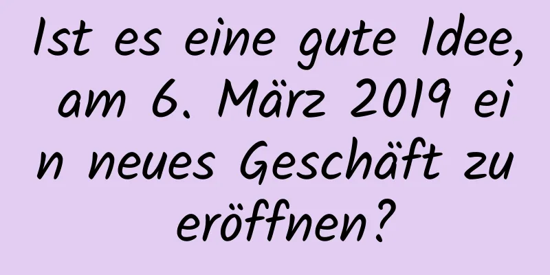 Ist es eine gute Idee, am 6. März 2019 ein neues Geschäft zu eröffnen?