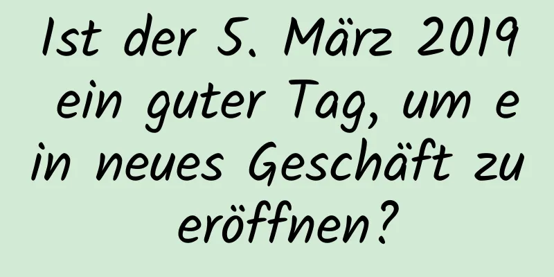 Ist der 5. März 2019 ein guter Tag, um ein neues Geschäft zu eröffnen?