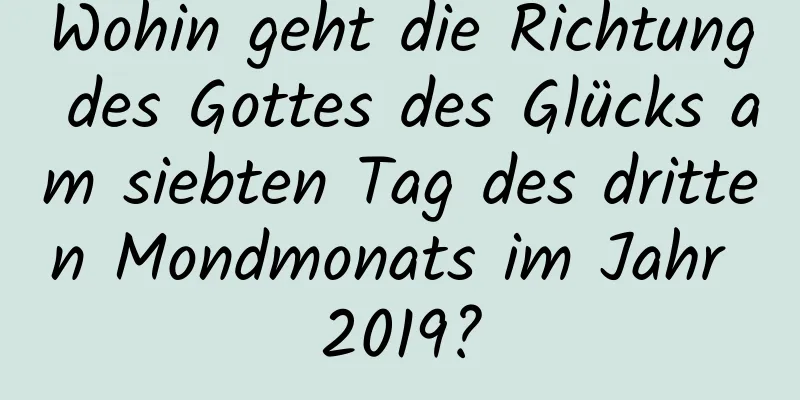 Wohin geht die Richtung des Gottes des Glücks am siebten Tag des dritten Mondmonats im Jahr 2019?