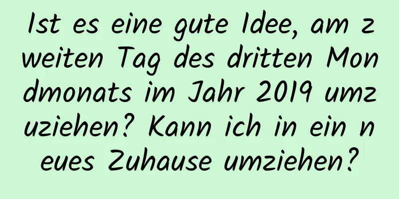 Ist es eine gute Idee, am zweiten Tag des dritten Mondmonats im Jahr 2019 umzuziehen? Kann ich in ein neues Zuhause umziehen?