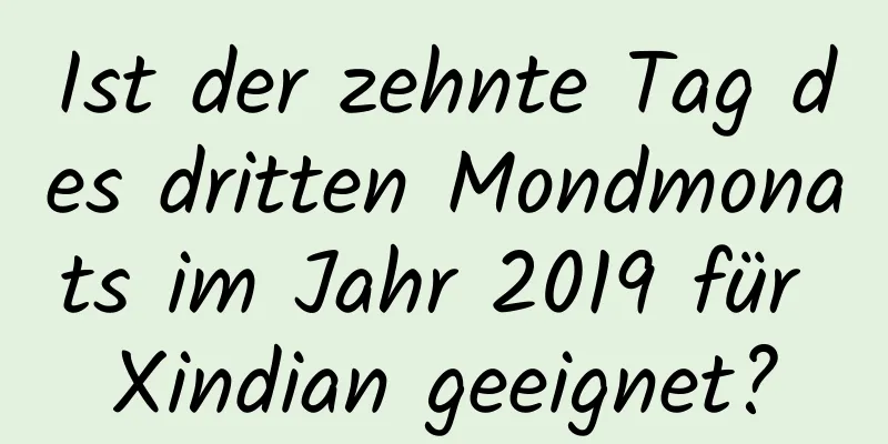 Ist der zehnte Tag des dritten Mondmonats im Jahr 2019 für Xindian geeignet?