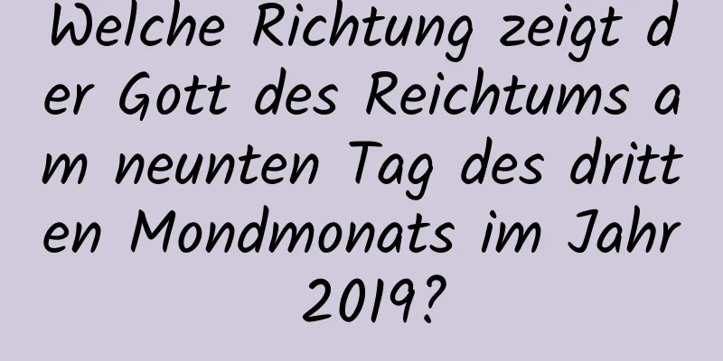 Welche Richtung zeigt der Gott des Reichtums am neunten Tag des dritten Mondmonats im Jahr 2019?