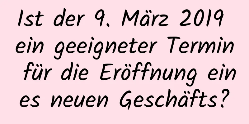 Ist der 9. März 2019 ein geeigneter Termin für die Eröffnung eines neuen Geschäfts?