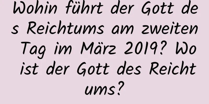 Wohin führt der Gott des Reichtums am zweiten Tag im März 2019? Wo ist der Gott des Reichtums?