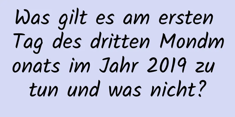 Was gilt es am ersten Tag des dritten Mondmonats im Jahr 2019 zu tun und was nicht?