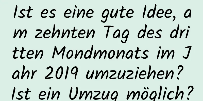 Ist es eine gute Idee, am zehnten Tag des dritten Mondmonats im Jahr 2019 umzuziehen? Ist ein Umzug möglich?