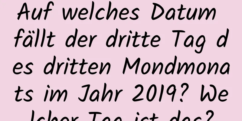 Auf welches Datum fällt der dritte Tag des dritten Mondmonats im Jahr 2019? Welcher Tag ist das?