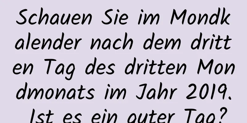 Schauen Sie im Mondkalender nach dem dritten Tag des dritten Mondmonats im Jahr 2019. Ist es ein guter Tag?