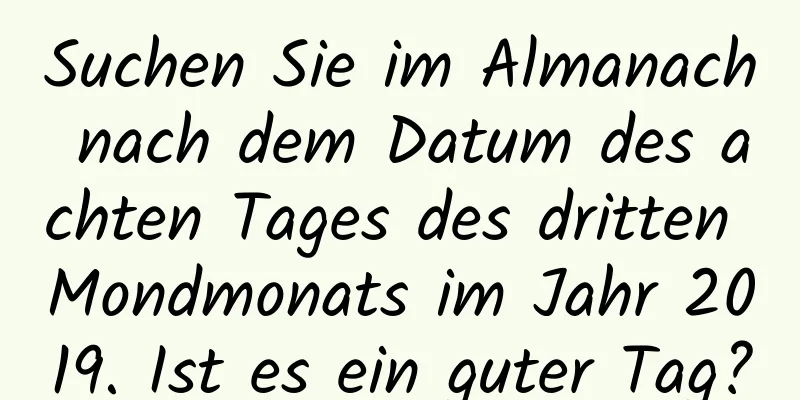 Suchen Sie im Almanach nach dem Datum des achten Tages des dritten Mondmonats im Jahr 2019. Ist es ein guter Tag?