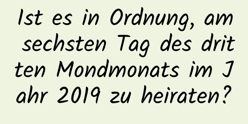 Ist es in Ordnung, am sechsten Tag des dritten Mondmonats im Jahr 2019 zu heiraten?