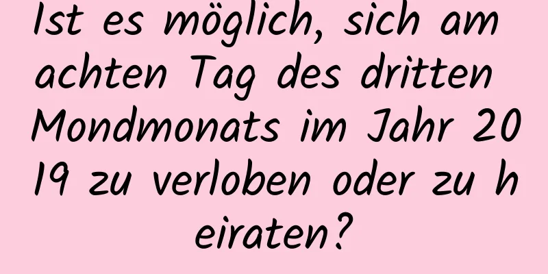 Ist es möglich, sich am achten Tag des dritten Mondmonats im Jahr 2019 zu verloben oder zu heiraten?