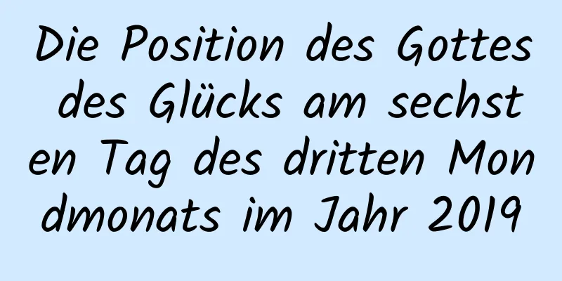 Die Position des Gottes des Glücks am sechsten Tag des dritten Mondmonats im Jahr 2019