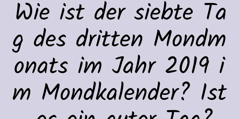 Wie ist der siebte Tag des dritten Mondmonats im Jahr 2019 im Mondkalender? Ist es ein guter Tag?