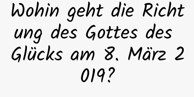 Wohin geht die Richtung des Gottes des Glücks am 8. März 2019?