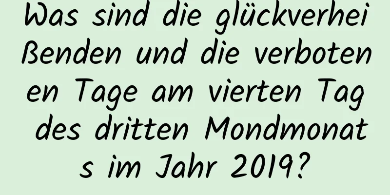 Was sind die glückverheißenden und die verbotenen Tage am vierten Tag des dritten Mondmonats im Jahr 2019?