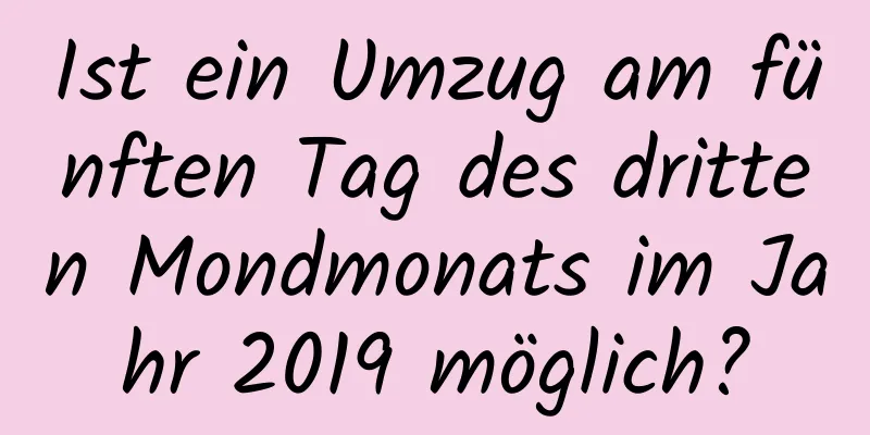 Ist ein Umzug am fünften Tag des dritten Mondmonats im Jahr 2019 möglich?