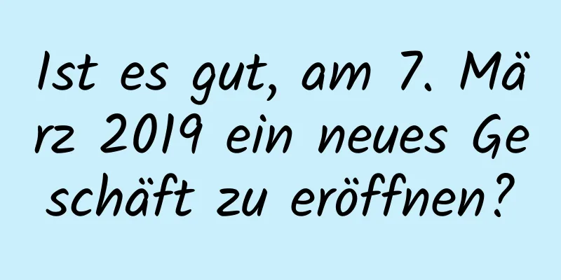 Ist es gut, am 7. März 2019 ein neues Geschäft zu eröffnen?