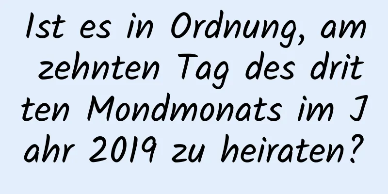 Ist es in Ordnung, am zehnten Tag des dritten Mondmonats im Jahr 2019 zu heiraten?