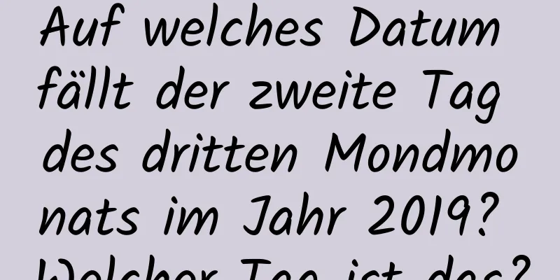 Auf welches Datum fällt der zweite Tag des dritten Mondmonats im Jahr 2019? Welcher Tag ist das?