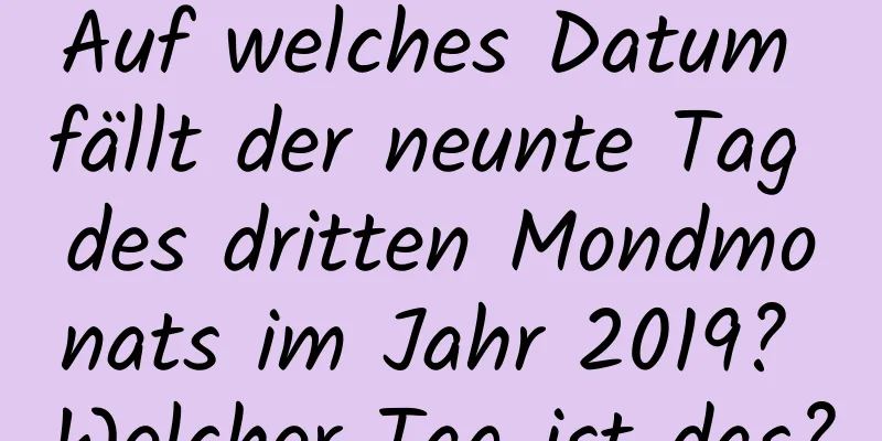 Auf welches Datum fällt der neunte Tag des dritten Mondmonats im Jahr 2019? Welcher Tag ist das?