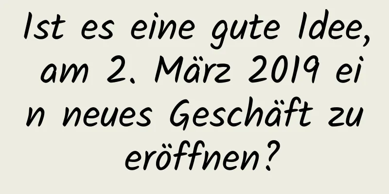 Ist es eine gute Idee, am 2. März 2019 ein neues Geschäft zu eröffnen?