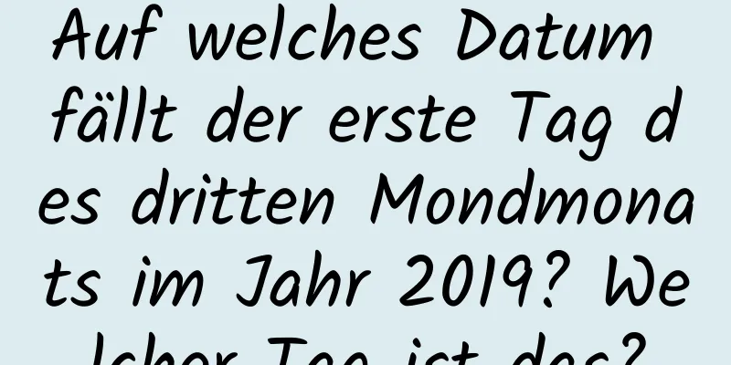 Auf welches Datum fällt der erste Tag des dritten Mondmonats im Jahr 2019? Welcher Tag ist das?