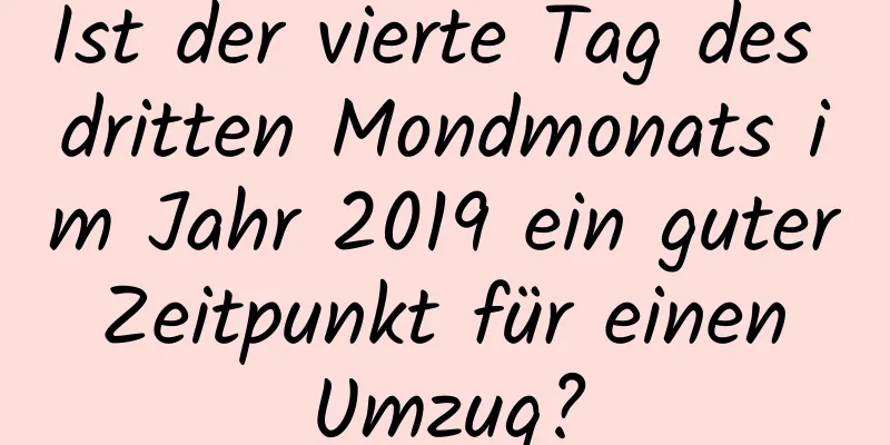 Ist der vierte Tag des dritten Mondmonats im Jahr 2019 ein guter Zeitpunkt für einen Umzug?