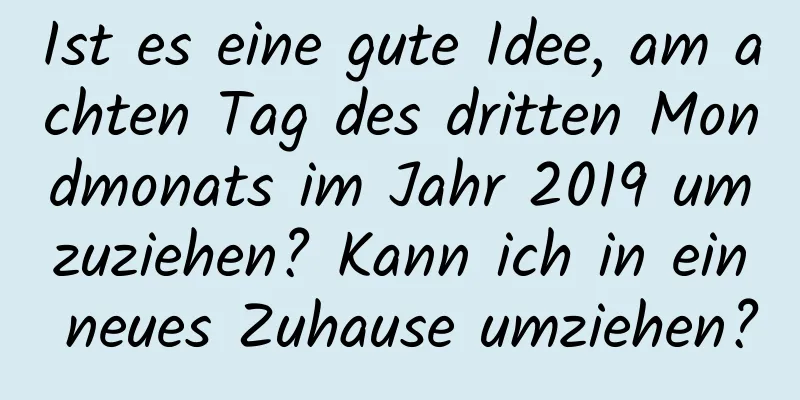 Ist es eine gute Idee, am achten Tag des dritten Mondmonats im Jahr 2019 umzuziehen? Kann ich in ein neues Zuhause umziehen?